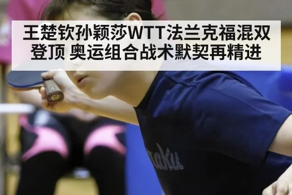 王楚钦孙颖莎WTT法兰克福混双登顶 奥运组合战术默契再精进