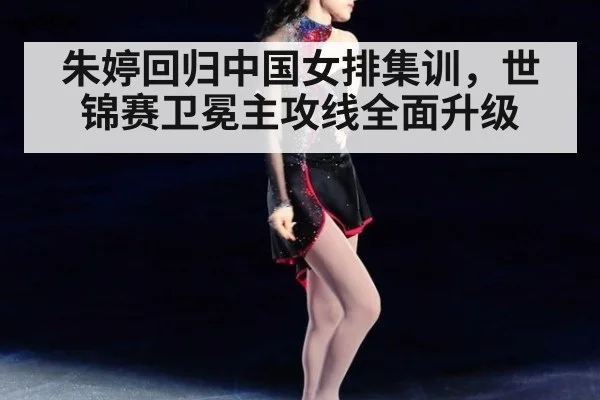 朱婷回归中国女排集训，世锦赛卫冕主攻线全面升级