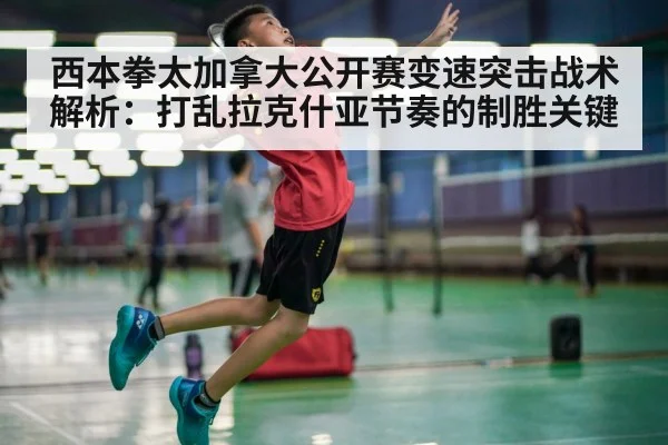西本拳太加拿大公开赛变速突击战术解析：打乱拉克什亚节奏的制胜关键