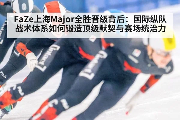 FaZe上海Major全胜晋级背后:国际纵队战术体系如何锻造顶级默契与赛场统治力