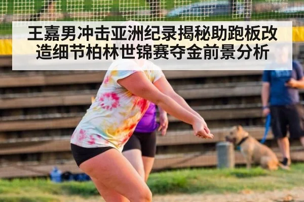 王嘉男冲击亚洲纪录揭秘助跑板改造细节柏林世锦赛夺金前景分析