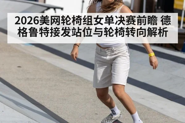 2026美网轮椅组女单决赛前瞻 德格鲁特接发站位与轮椅转向解析