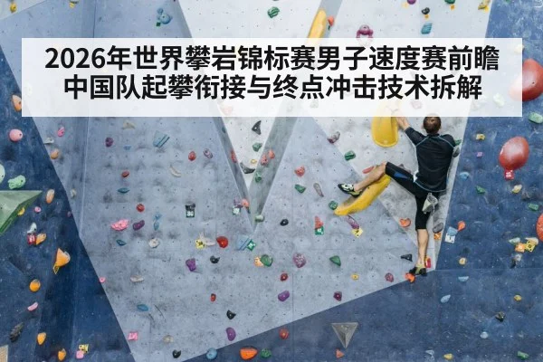 2026年世界攀岩锦标赛男子速度赛前瞻 中国队起攀衔接与终点冲击技术拆解