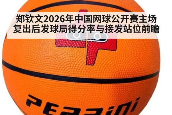 郑钦文2026年中国网球公开赛主场复出后发球局得分率与接发站位前瞻