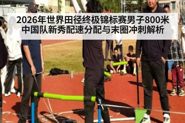2026年世界田径终极锦标赛男子800米中国队新秀配速分配与末圈冲刺解析