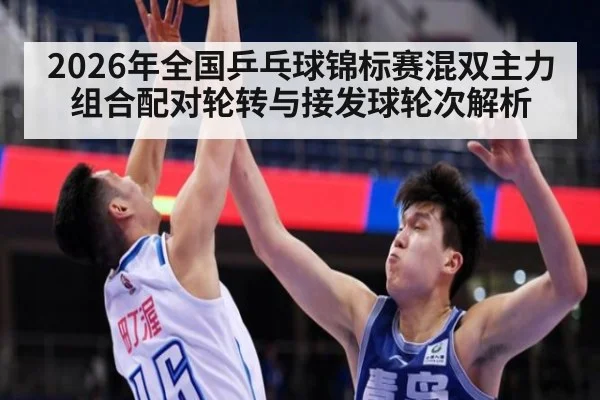 2026年全国乒乓球锦标赛混双主力组合配对轮转与接发球轮次解析