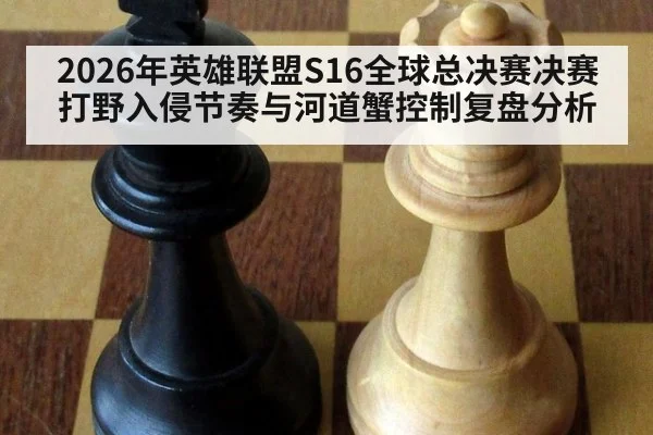 2026年英雄联盟S16全球总决赛决赛打野入侵节奏与河道蟹控制复盘分析